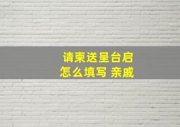 请柬送呈台启怎么填写 亲戚